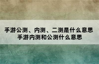 手游公测、内测、二测是什么意思 手游内测和公测什么意思